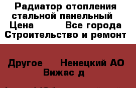 Радиатор отопления стальной панельный › Цена ­ 704 - Все города Строительство и ремонт » Другое   . Ненецкий АО,Вижас д.